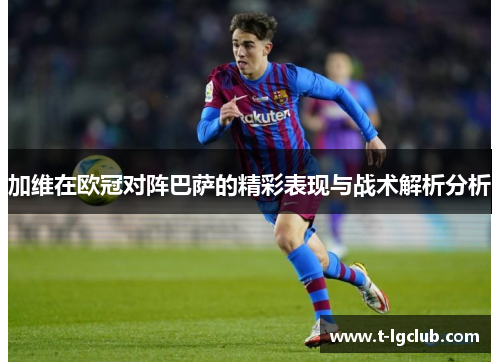 加维在欧冠对阵巴萨的精彩表现与战术解析分析 加维在欧冠对阵巴萨的精彩表现与战术解析分析