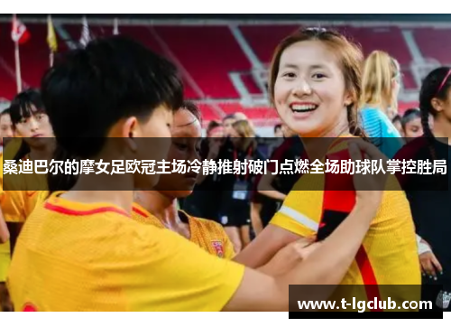 桑迪巴尔的摩女足欧冠主场冷静推射破门点燃全场助球队掌控胜局 桑迪巴尔的摩女足欧冠主场冷静推射破门点燃全场助球队掌控胜局