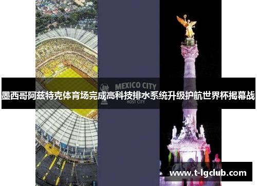 墨西哥阿兹特克体育场完成高科技排水系统升级护航世界杯揭幕战