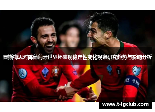 奥斯梅恩对阵葡萄牙世界杯表现稳定性变化观察研究趋势与影响分析 奥斯梅恩对阵葡萄牙世界杯表现稳定性变化观察研究趋势与影响分析