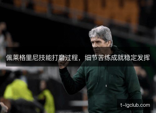 佩莱格里尼技能打磨过程，细节苦练成就稳定发挥
